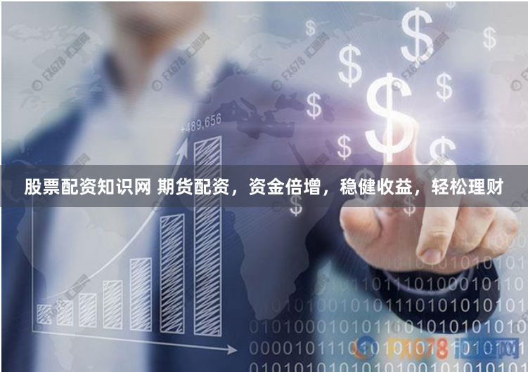 股票配资知识网 期货配资，资金倍增，稳健收益，轻松理财