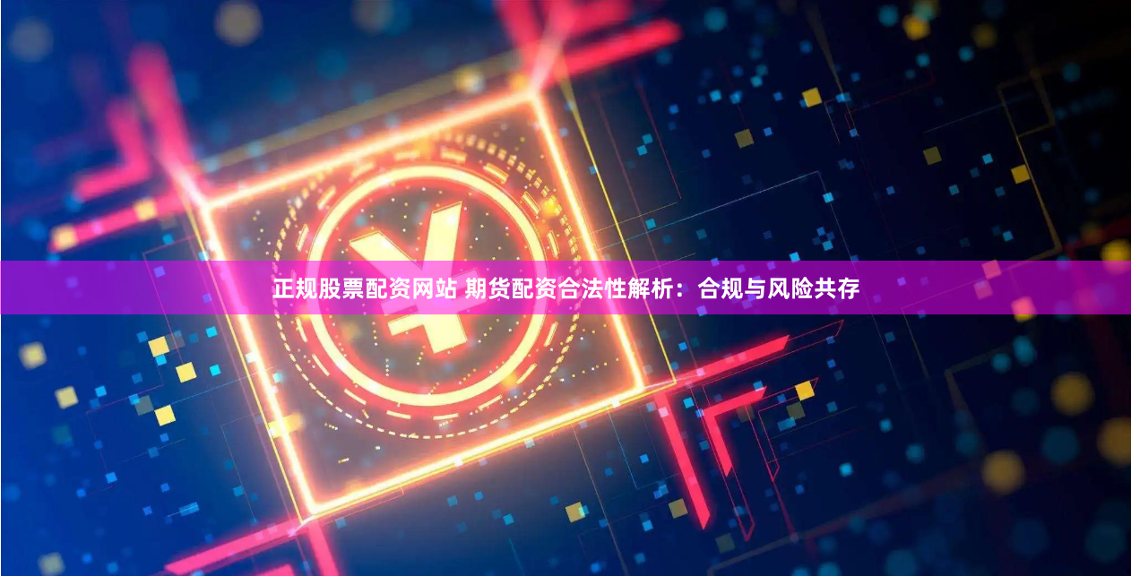 正规股票配资网站 期货配资合法性解析：合规与风险共存