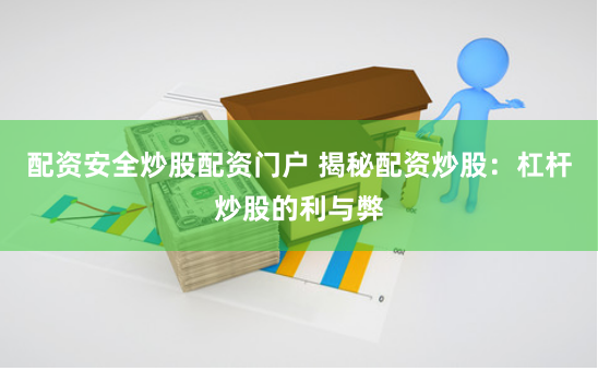 配资安全炒股配资门户 揭秘配资炒股：杠杆炒股的利与弊