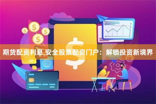 期货配资利息 安全股票配资门户：解锁投资新境界