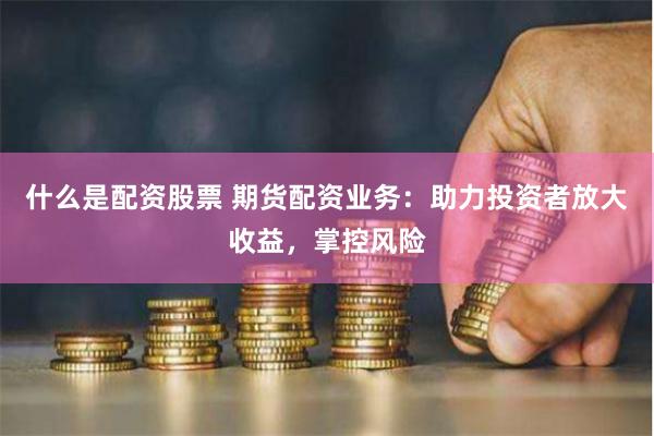 什么是配资股票 期货配资业务：助力投资者放大收益，掌控风险