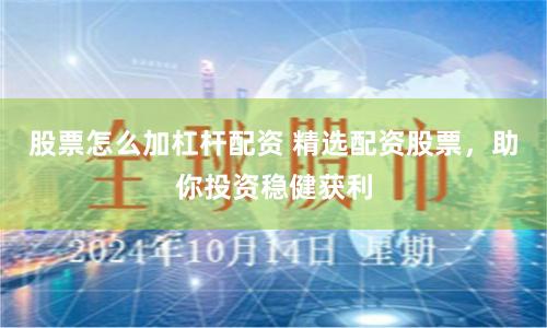 股票怎么加杠杆配资 精选配资股票，助你投资稳健获利