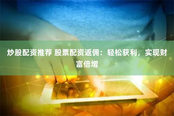 炒股配资推荐 股票配资返佣：轻松获利，实现财富倍增