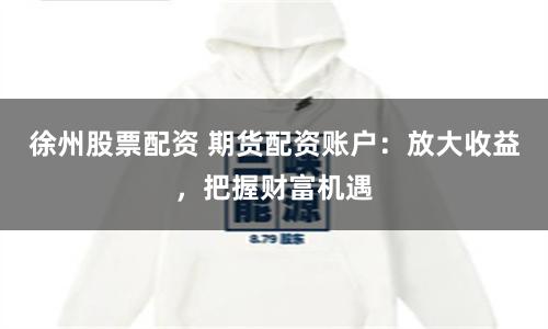 徐州股票配资 期货配资账户：放大收益，把握财富机遇