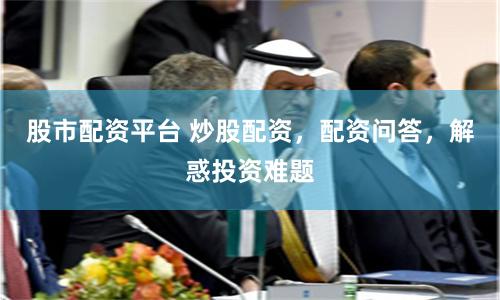 股市配资平台 炒股配资，配资问答，解惑投资难题