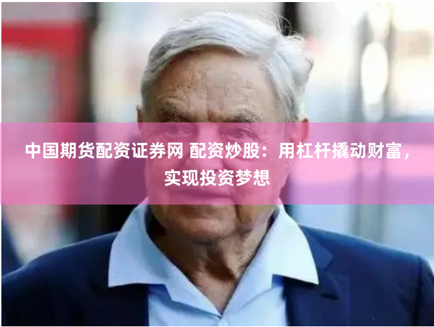 中国期货配资证券网 配资炒股：用杠杆撬动财富，实现投资梦想