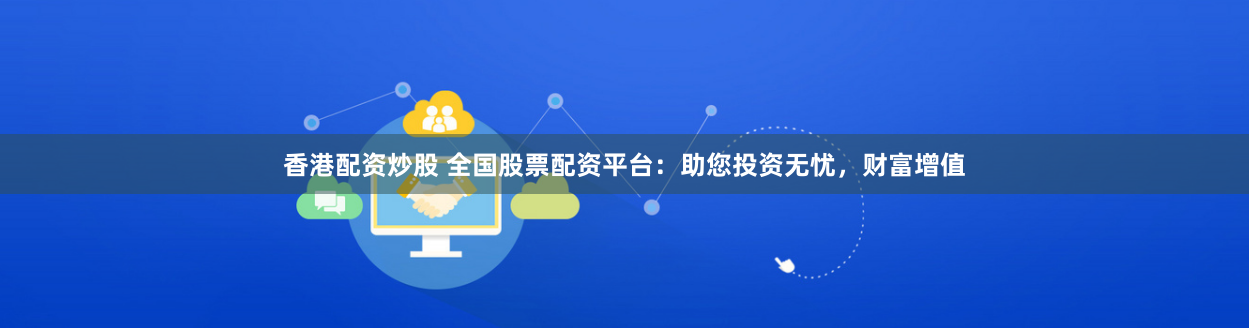香港配资炒股 全国股票配资平台：助您投资无忧，财富增值