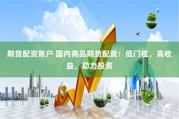 期货配资账户 国内商品期货配资：低门槛，高收益，助力投资