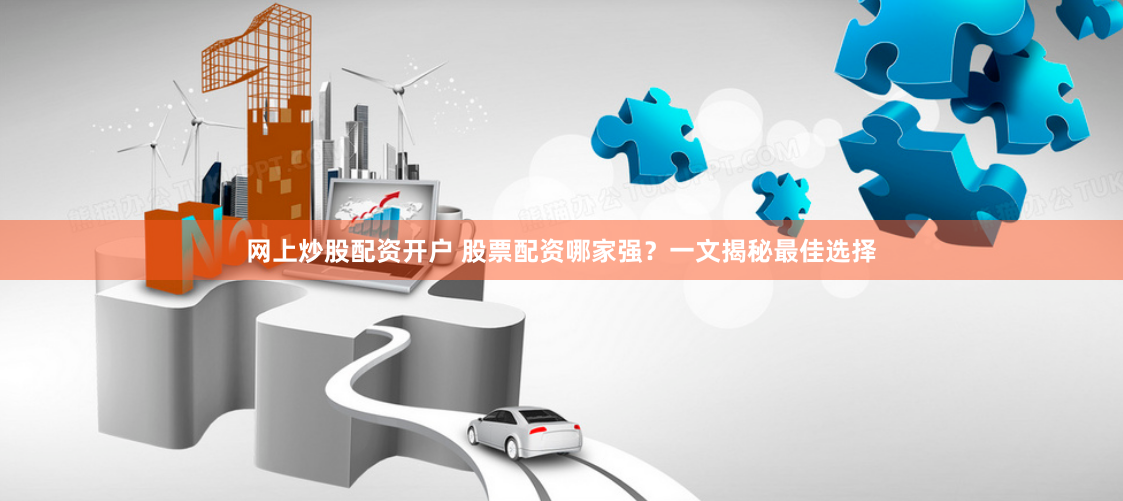网上炒股配资开户 股票配资哪家强？一文揭秘最佳选择