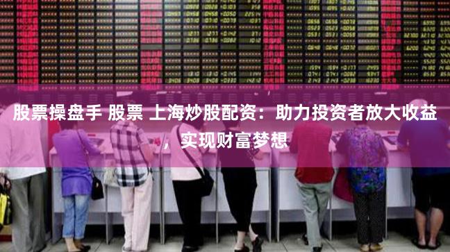 股票操盘手 股票 上海炒股配资：助力投资者放大收益，实现财富梦想