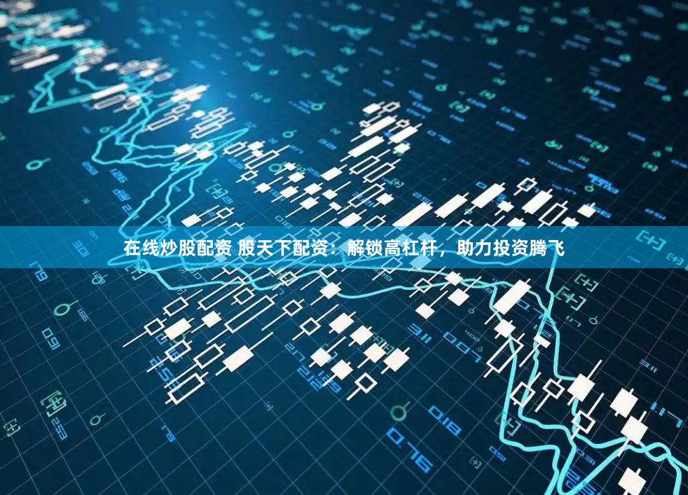 在线炒股配资 股天下配资：解锁高杠杆，助力投资腾飞