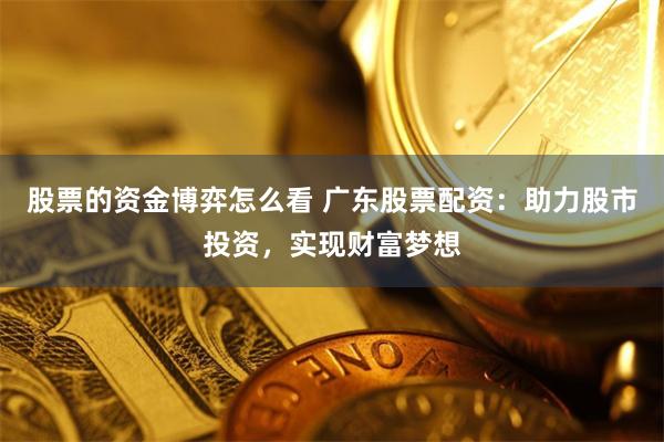 股票的资金博弈怎么看 广东股票配资：助力股市投资，实现财富梦想