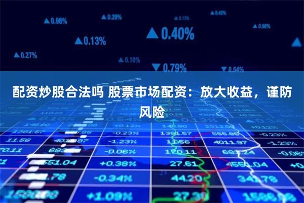 配资炒股合法吗 股票市场配资：放大收益，谨防风险
