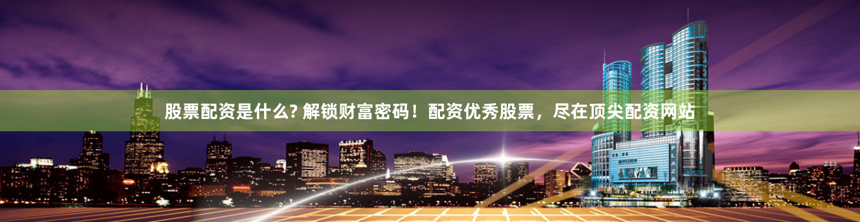 股票配资是什么? 解锁财富密码！配资优秀股票，尽在顶尖配资网站