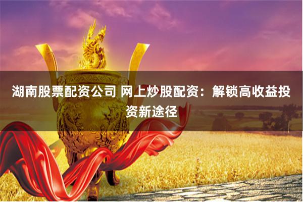 湖南股票配资公司 网上炒股配资：解锁高收益投资新途径