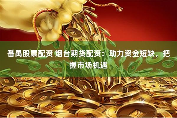 番禺股票配资 烟台期货配资：助力资金短缺，把握市场机遇