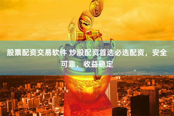 股票配资交易软件 炒股配资首选必选配资，安全可靠，收益稳定