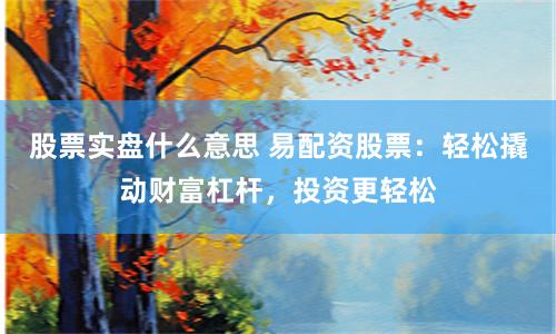 股票实盘什么意思 易配资股票：轻松撬动财富杠杆，投资更轻松