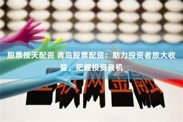 股票按天配资 青岛股票配资：助力投资者放大收益，把握投资良机