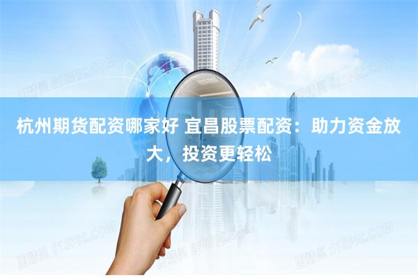 杭州期货配资哪家好 宜昌股票配资：助力资金放大，投资更轻松