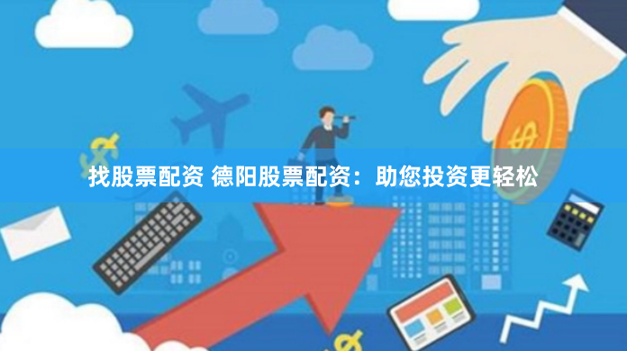 找股票配资 德阳股票配资：助您投资更轻松