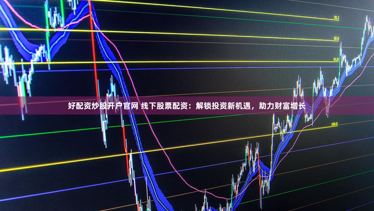 好配资炒股开户官网 线下股票配资：解锁投资新机遇，助力财富增长