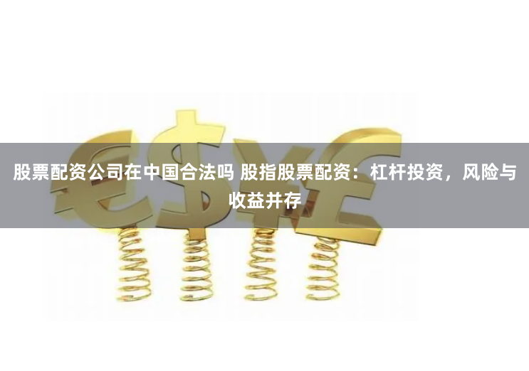 股票配资公司在中国合法吗 股指股票配资：杠杆投资，风险与收益并存