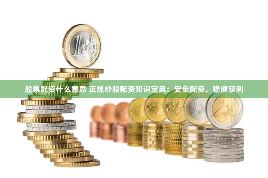 股票配资什么意思 正规炒股配资知识宝典：安全配资，稳健获利
