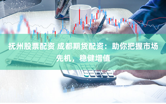 抚州股票配资 成都期货配资：助你把握市场先机，稳健增值