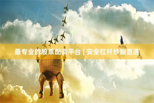 最专业的股票配资平台 | 安全杠杆炒股首选