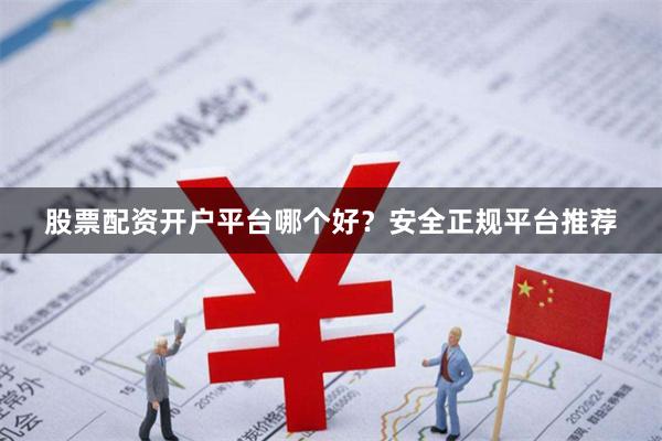 股票配资开户平台哪个好？安全正规平台推荐