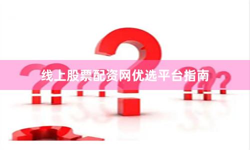 线上股票配资网优选平台指南