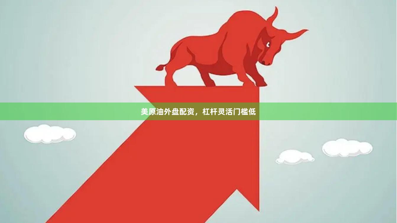 美原油外盘配资，杠杆灵活门槛低