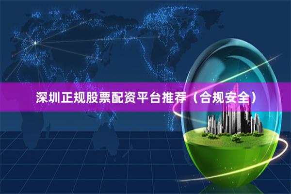 深圳正规股票配资平台推荐（合规安全）
