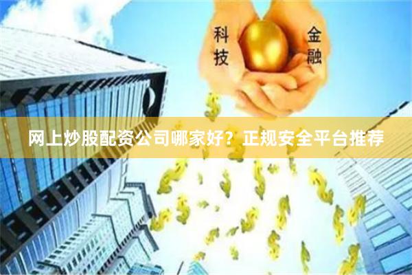 网上炒股配资公司哪家好？正规安全平台推荐