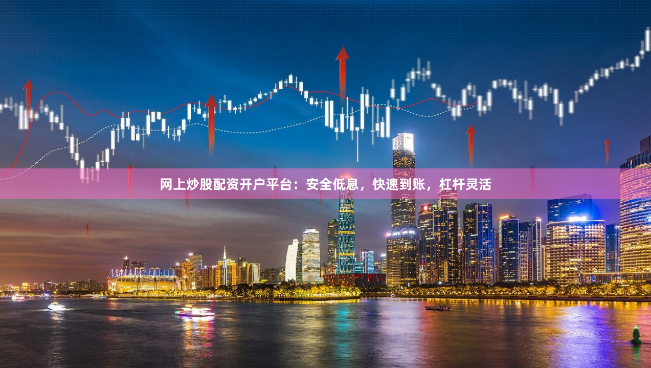 网上炒股配资开户平台：安全低息，快速到账，杠杆灵活