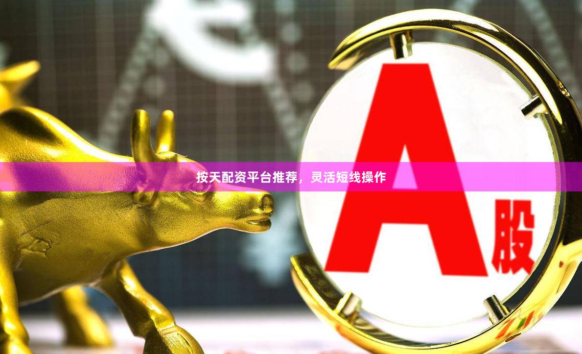 按天配资平台推荐，灵活短线操作