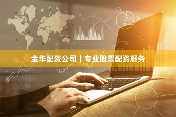 金华配资公司|专业股票配资服务