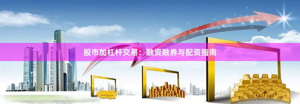 股市加杠杆交易：融资融券与配资指南