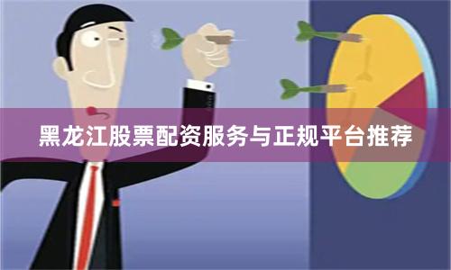 黑龙江股票配资服务与正规平台推荐