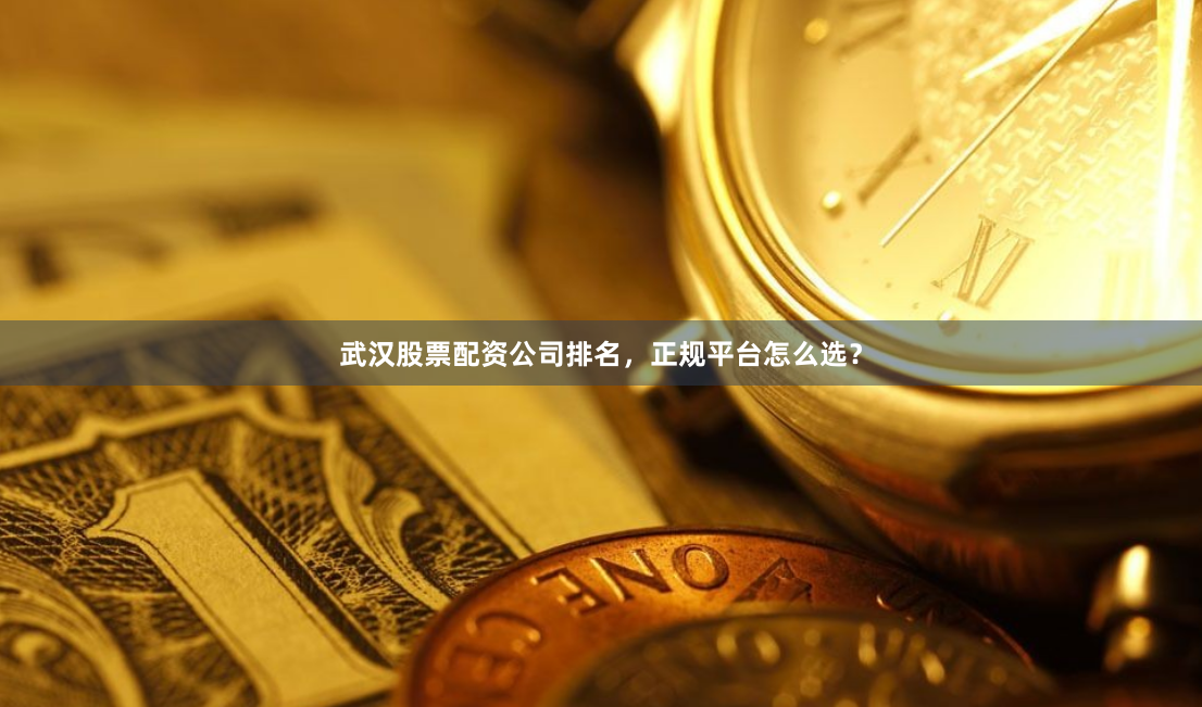 武汉股票配资公司排名，正规平台怎么选？