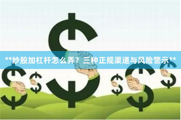 **炒股加杠杆怎么弄？三种正规渠道与风险警示**