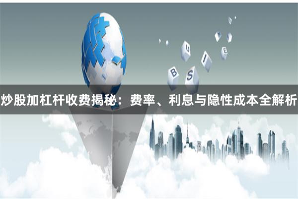 炒股加杠杆收费揭秘:费率、利息与隐性成本全解析