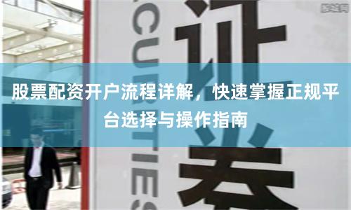 股票配资开户流程详解，快速掌握正规平台选择与操作指南
