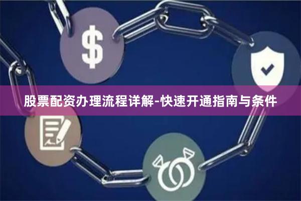 股票配资办理流程详解-快速开通指南与条件