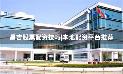 昌吉股票配资技巧|本地配资平台推荐