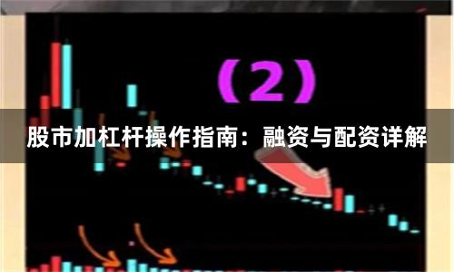股市加杠杆操作指南：融资与配资详解