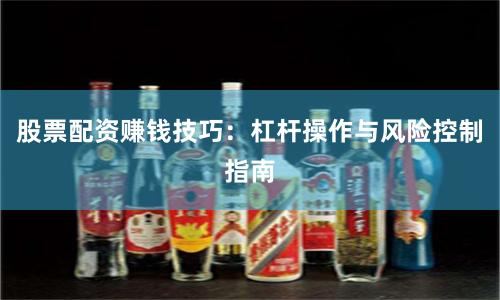 股票配资赚钱技巧：杠杆操作与风险控制指南