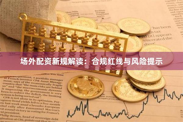 场外配资新规解读：合规红线与风险提示