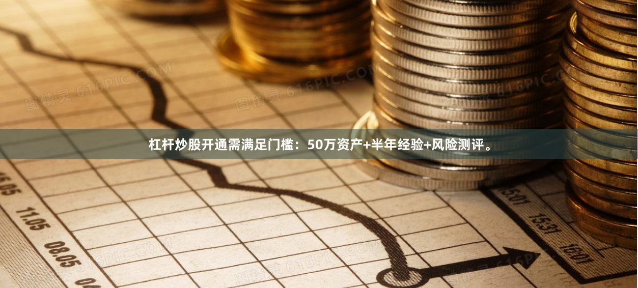 杠杆炒股开通需满足门槛：50万资产+半年经验+风险测评。